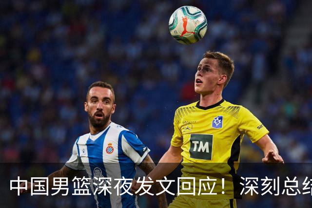 中国男篮深夜发文回应！深刻总结，调整状态打好铜牌争夺战
