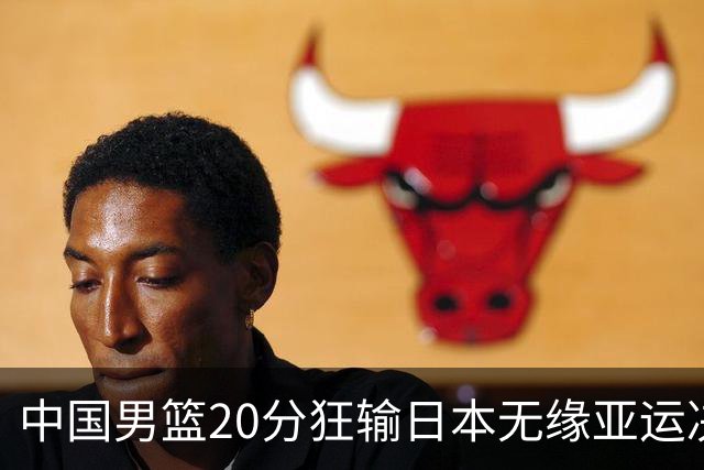 中国男篮20分狂输日本无缘亚运决赛！开幕式倒计时，胡明轩担旗手